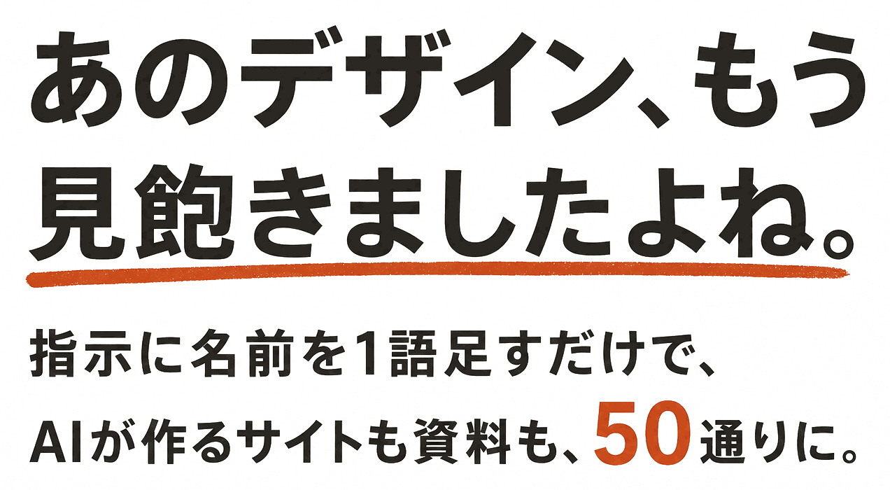 あのデザイン、もう見飽きましたよね。指示に名前を1語足すだけで、AIが作るサイトも資料も、50通りに。