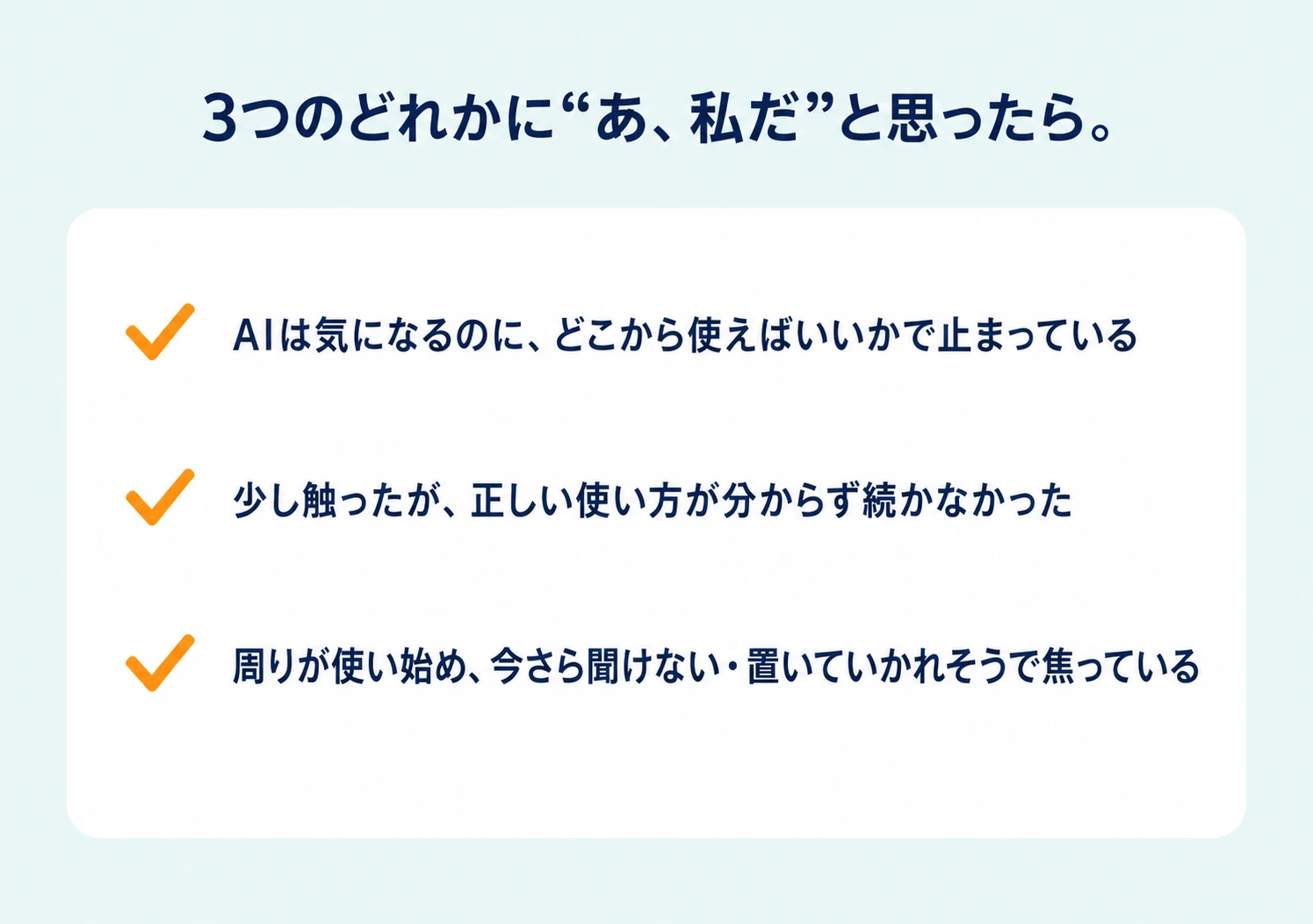 3つのどれかに“あ、私だ”と思ったら。AIは気になるのに、どこから使えばいいかで止まっている。少し触ったが、正しい使い方が分からず続かなかった。周りが使い始め、今さら聞けない・置いていかれそうで焦っている。